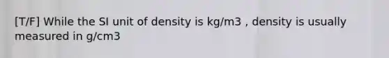 [T/F] While the SI unit of density is kg/m3 , density is usually measured in g/cm3