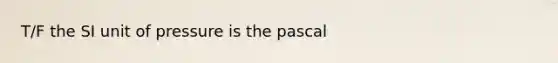 T/F the SI unit of pressure is the pascal