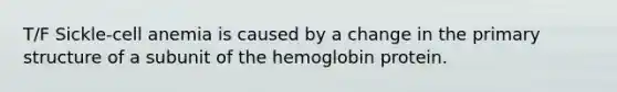 T/F Sickle-cell anemia is caused by a change in the <a href='https://www.questionai.com/knowledge/knHR7ecP3u-primary-structure' class='anchor-knowledge'>primary structure</a> of a subunit of the hemoglobin protein.