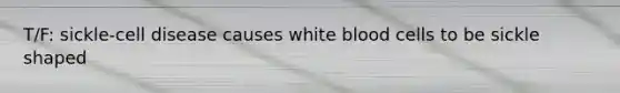 T/F: sickle-cell disease causes white blood cells to be sickle shaped