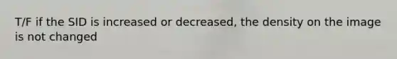 T/F if the SID is increased or decreased, the density on the image is not changed