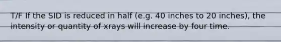 T/F If the SID is reduced in half (e.g. 40 inches to 20 inches), the intensity or quantity of xrays will increase by four time.