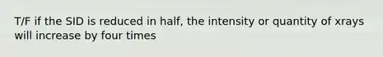 T/F if the SID is reduced in half, the intensity or quantity of xrays will increase by four times