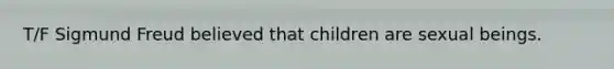 T/F Sigmund Freud believed that children are sexual beings.