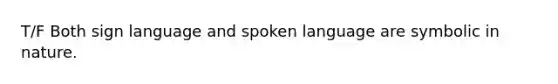 T/F Both sign language and spoken language are symbolic in nature.