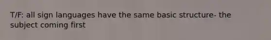 T/F: all sign languages have the same basic structure- the subject coming first