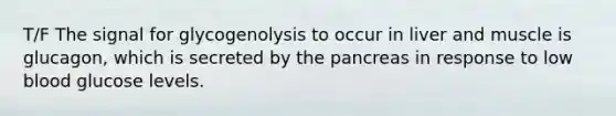 T/F The signal for glycogenolysis to occur in liver and muscle is glucagon, which is secreted by the pancreas in response to low blood glucose levels.