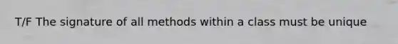 T/F The signature of all methods within a class must be unique