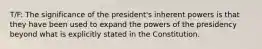 T/F: The significance of the president's inherent powers is that they have been used to expand the powers of the presidency beyond what is explicitly stated in the Constitution.