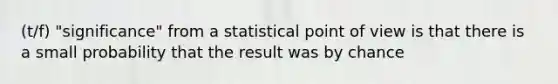 (t/f) "significance" from a statistical point of view is that there is a small probability that the result was by chance