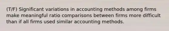 (T/F) Significant variations in accounting methods among firms make meaningful ratio comparisons between firms more difficult than if all firms used similar accounting methods.