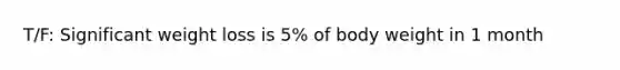 T/F: Significant weight loss is 5% of body weight in 1 month