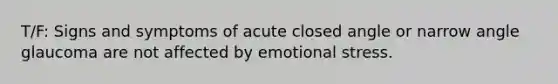 T/F: Signs and symptoms of acute closed angle or narrow angle glaucoma are not affected by emotional stress.