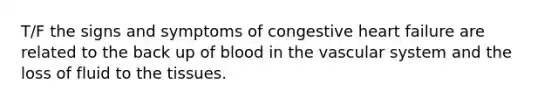 T/F the signs and symptoms of congestive heart failure are related to the back up of blood in the vascular system and the loss of fluid to the tissues.