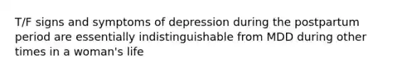 T/F signs and symptoms of depression during the postpartum period are essentially indistinguishable from MDD during other times in a woman's life