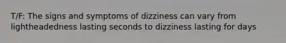 T/F: The signs and symptoms of dizziness can vary from lightheadedness lasting seconds to dizziness lasting for days