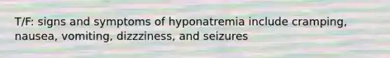 T/F: signs and symptoms of hyponatremia include cramping, nausea, vomiting, dizzziness, and seizures