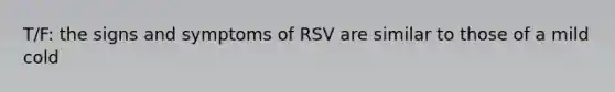 T/F: the signs and symptoms of RSV are similar to those of a mild cold