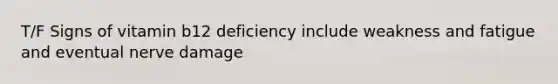 T/F Signs of vitamin b12 deficiency include weakness and fatigue and eventual nerve damage