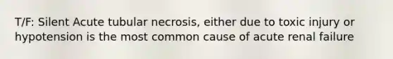 T/F: Silent Acute tubular necrosis, either due to toxic injury or hypotension is the most common cause of acute renal failure