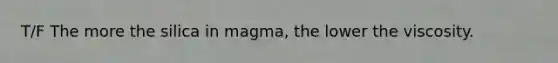 T/F The more the silica in magma, the lower the viscosity.