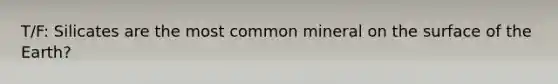 T/F: Silicates are the most common mineral on the surface of the Earth?