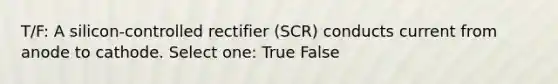 T/F: A silicon-controlled rectifier (SCR) conducts current from anode to cathode. Select one: True False