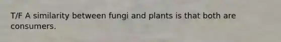 T/F A similarity between fungi and plants is that both are consumers.