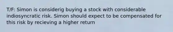 T/F: Simon is considerig buying a stock with considerable indiosyncratic risk. Simon should expect to be compensated for this risk by recieving a higher return