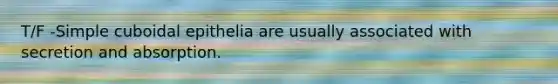 T/F -Simple cuboidal epithelia are usually associated with secretion and absorption.