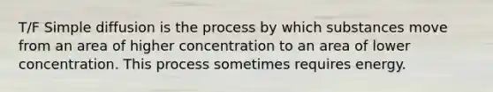 T/F Simple diffusion is the process by which substances move from an area of higher concentration to an area of lower concentration. This process sometimes requires energy.