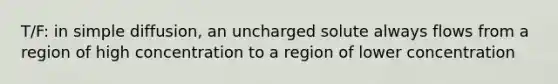 T/F: in simple diffusion, an uncharged solute always flows from a region of high concentration to a region of lower concentration