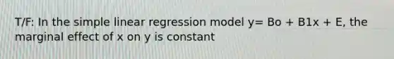 T/F: In the simple linear regression model y= Bo + B1x + E, the marginal effect of x on y is constant