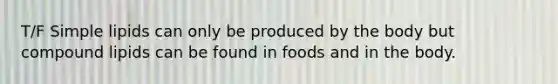 T/F Simple lipids can only be produced by the body but compound lipids can be found in foods and in the body.