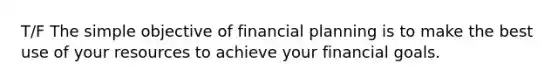 T/F The simple objective of financial planning is to make the best use of your resources to achieve your financial goals.