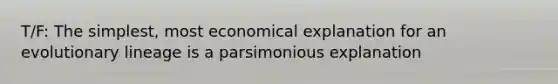 T/F: The simplest, most economical explanation for an evolutionary lineage is a parsimonious explanation