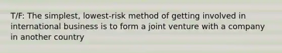 T/F: The simplest, lowest-risk method of getting involved in international business is to form a joint venture with a company in another country