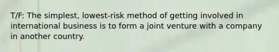 T/F: The simplest, lowest-risk method of getting involved in international business is to form a joint venture with a company in another country.