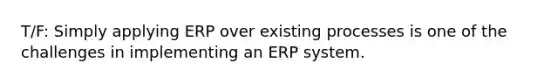 T/F: Simply applying ERP over existing processes is one of the challenges in implementing an ERP system.