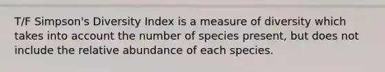 T/F Simpson's Diversity Index is a measure of diversity which takes into account the number of species present, but does not include the relative abundance of each species.