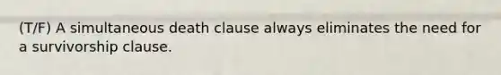 (T/F) A simultaneous death clause always eliminates the need for a survivorship clause.