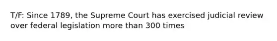 T/F: Since 1789, the Supreme Court has exercised judicial review over federal legislation more than 300 times