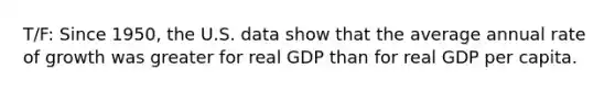 T/F: Since 1950, the U.S. data show that the average annual rate of growth was greater for real GDP than for real GDP per capita.