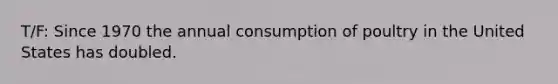 T/F: Since 1970 the annual consumption of poultry in the United States has doubled.