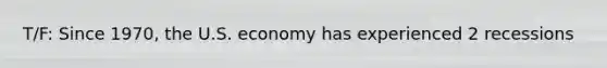 T/F: Since 1970, the U.S. economy has experienced 2 recessions