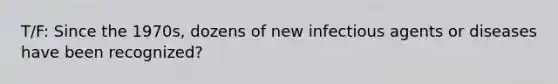 T/F: Since the 1970s, dozens of new infectious agents or diseases have been recognized?