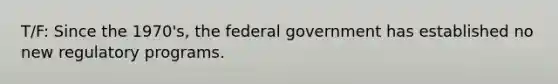 T/F: Since the 1970's, the federal government has established no new regulatory programs.