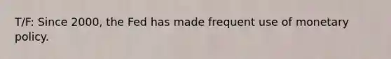 T/F: Since 2000, the Fed has made frequent use of monetary policy.