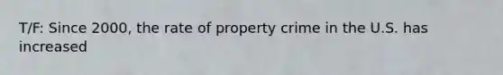 T/F: Since 2000, the rate of property crime in the U.S. has increased