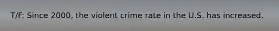 T/F: Since 2000, the violent crime rate in the U.S. has increased.